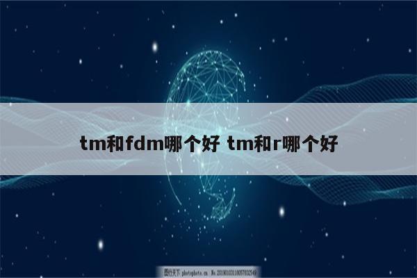 tm和fdm哪个好 tm和r哪个好