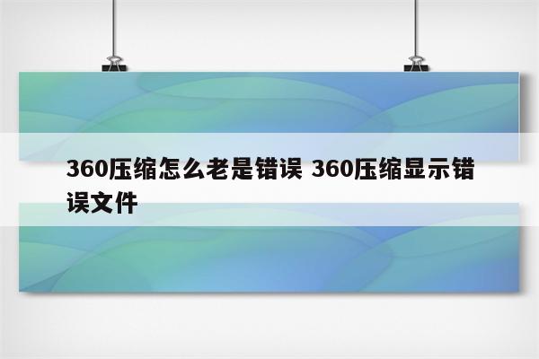 360压缩怎么老是错误 360压缩显示错误文件