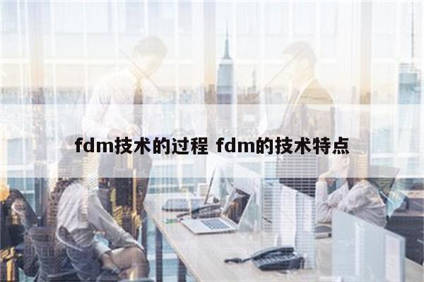 fdm技术的过程 fdm的技术特点