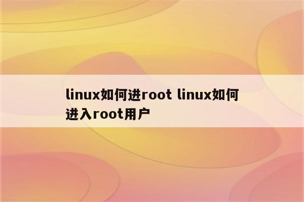 linux如何进root linux如何进入root用户