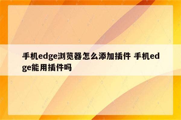 手机edge浏览器怎么添加插件 手机edge能用插件吗