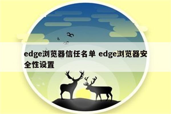 edge浏览器信任名单 edge浏览器安全性设置