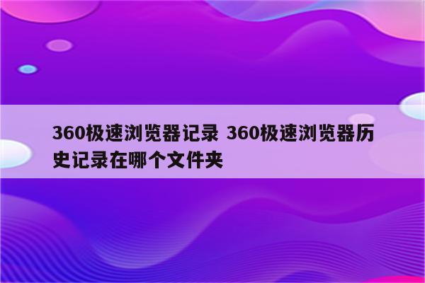 360极速浏览器记录 360极速浏览器历史记录在哪个文件夹