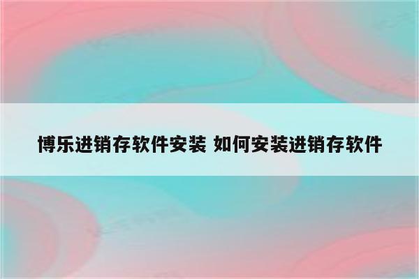 博乐进销存软件安装 如何安装进销存软件