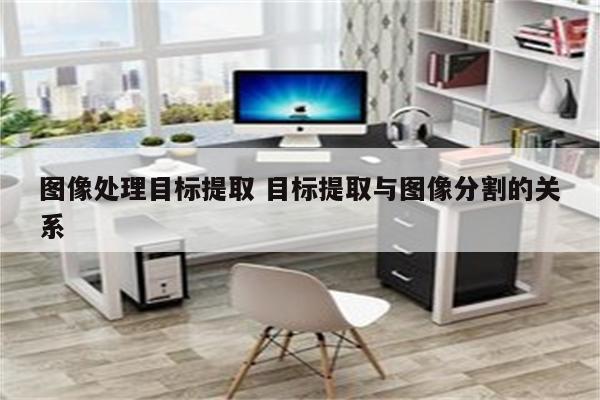 图像处理目标提取 目标提取与图像分割的关系