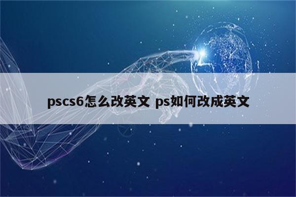 pscs6怎么改英文 ps如何改成英文