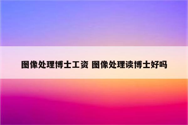 图像处理博士工资 图像处理读博士好吗