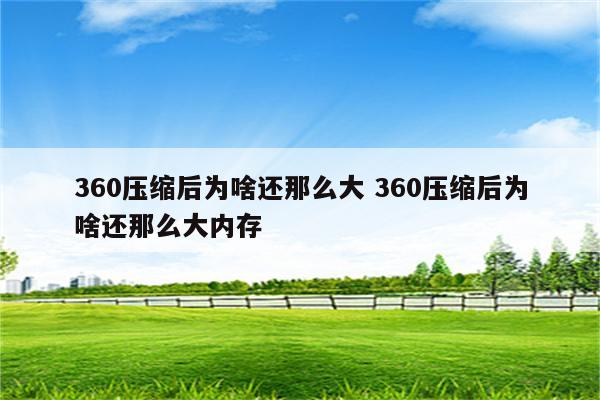 360压缩后为啥还那么大 360压缩后为啥还那么大内存