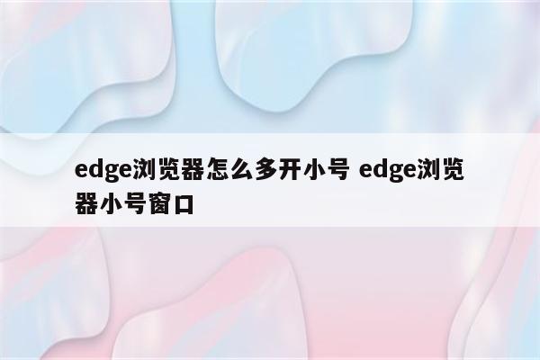 edge浏览器怎么多开小号 edge浏览器小号窗口