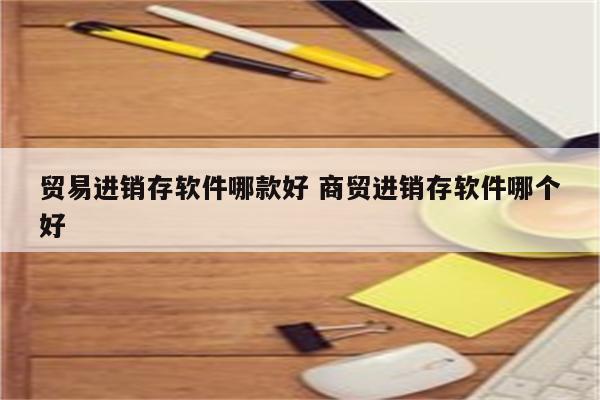 贸易进销存软件哪款好 商贸进销存软件哪个好