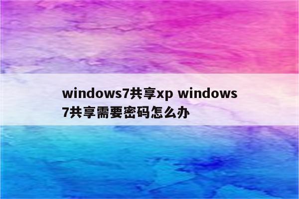 windows7共享xp windows7共享需要密码怎么办