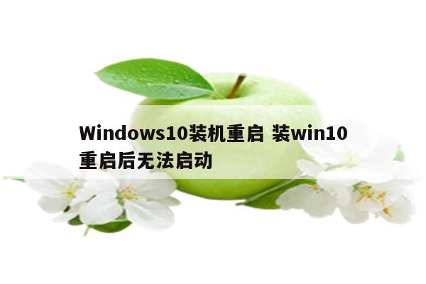 Windows10装机重启 装win10重启后无法启动