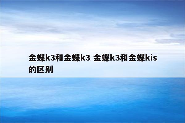 金蝶k3和金蝶k3 金蝶k3和金蝶kis的区别