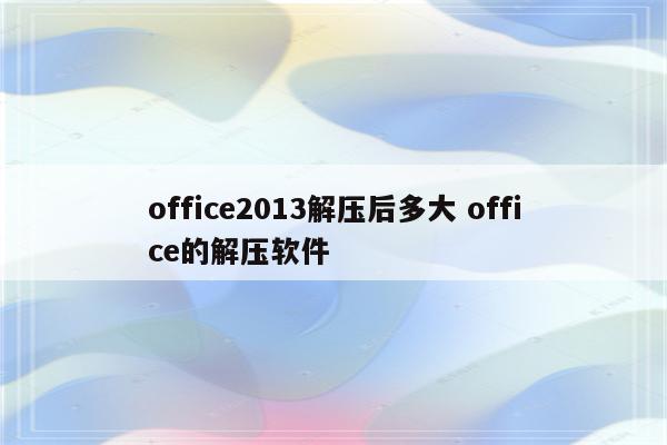 office2013解压后多大 office的解压软件