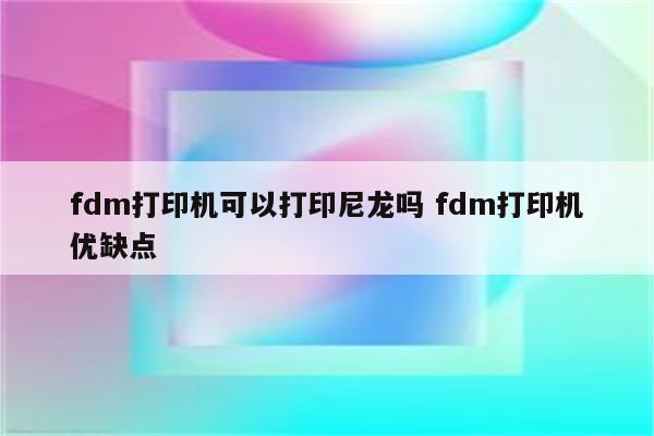 fdm打印机可以打印尼龙吗 fdm打印机优缺点