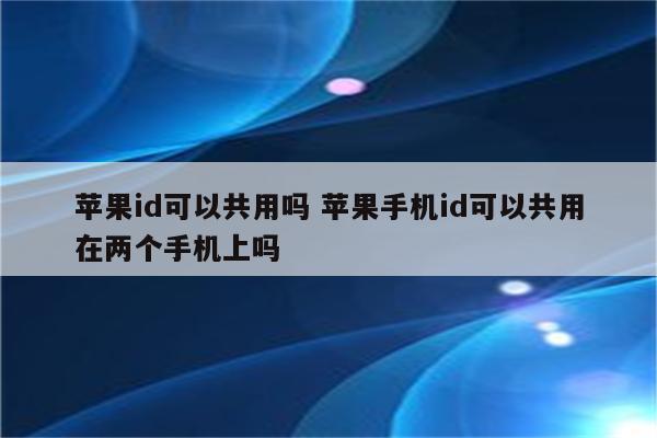 苹果id可以共用吗 苹果手机id可以共用在两个手机上吗