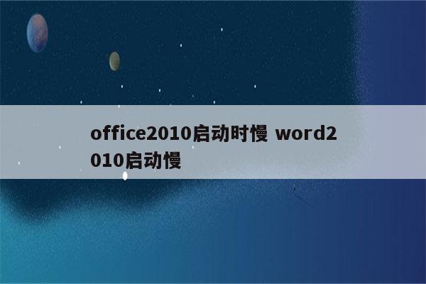 office2010启动时慢 word2010启动慢