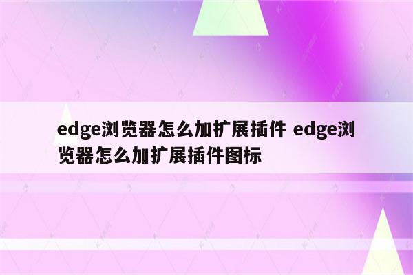 edge浏览器怎么加扩展插件 edge浏览器怎么加扩展插件图标