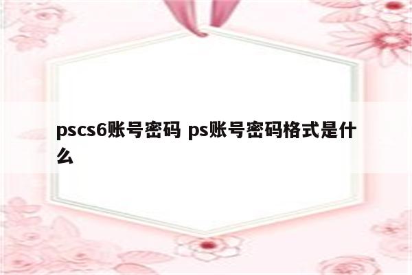 pscs6账号密码 ps账号密码格式是什么