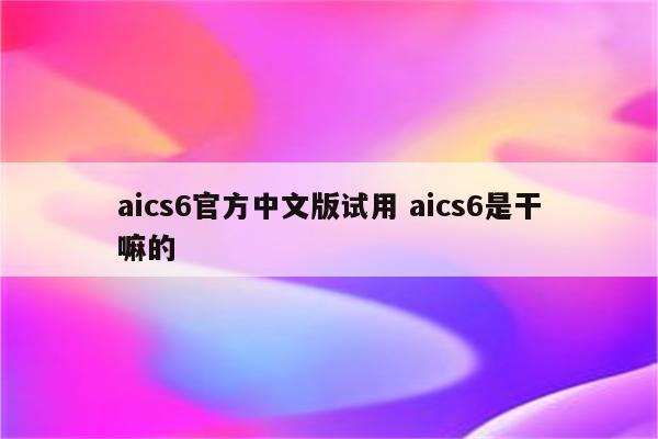 aics6官方中文版试用 aics6是干嘛的
