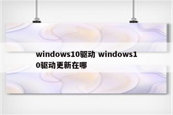 windows10驱动 windows10驱动更新在哪