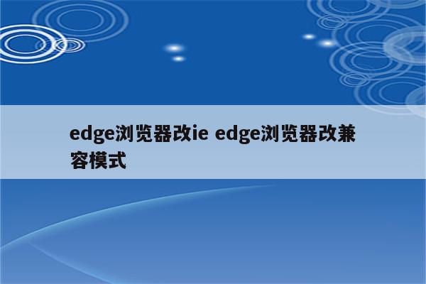 edge浏览器改ie edge浏览器改兼容模式