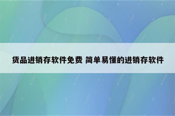 货品进销存软件免费 简单易懂的进销存软件