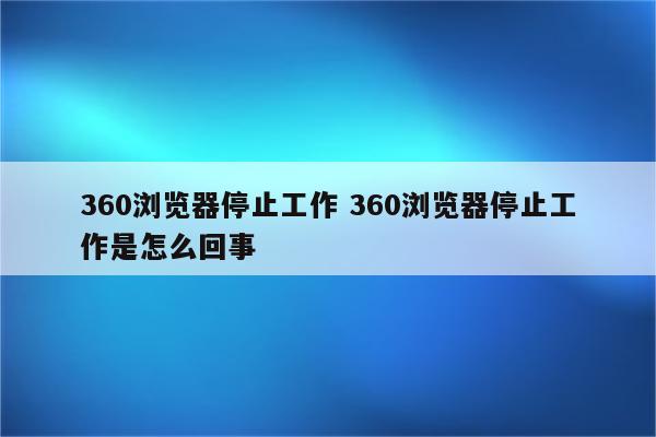 360浏览器停止工作 360浏览器停止工作是怎么回事