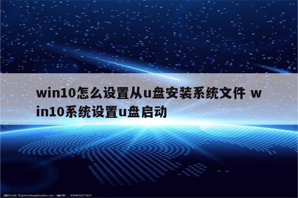 win10怎么设置从u盘安装系统文件 win10系统设置u盘启动