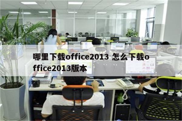 哪里下载office2013 怎么下载office2013版本