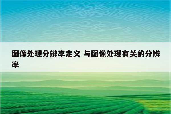 图像处理分辨率定义 与图像处理有关的分辨率