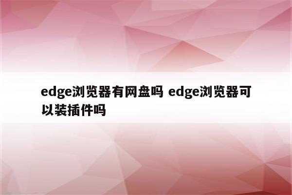edge浏览器有网盘吗 edge浏览器可以装插件吗