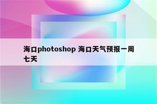 海口photoshop 海口天气预报一周七天