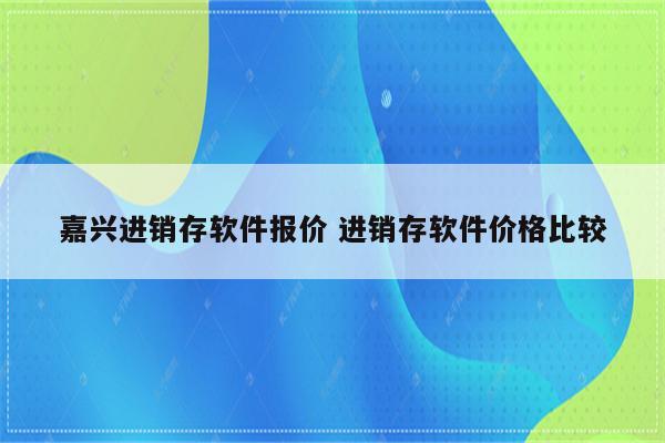 嘉兴进销存软件报价 进销存软件价格比较