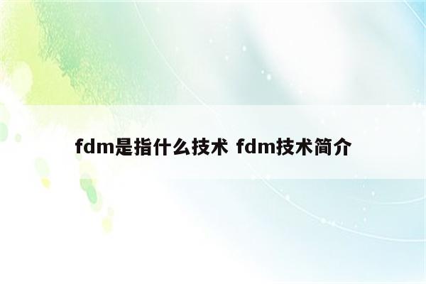 fdm是指什么技术 fdm技术简介