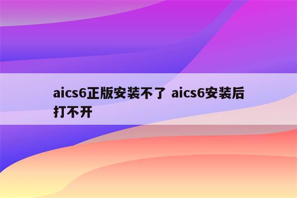 aics6正版安装不了 aics6安装后打不开