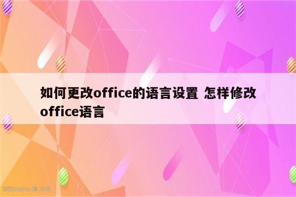 如何更改office的语言设置 怎样修改office语言
