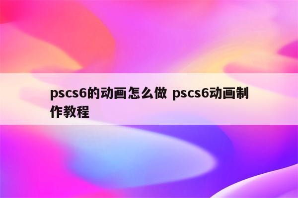 pscs6的动画怎么做 pscs6动画制作教程