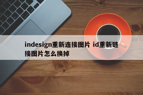 indesign重新连接图片 id重新链接图片怎么换掉
