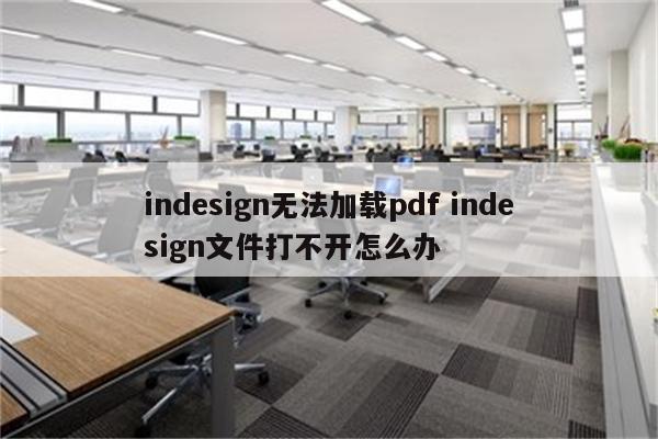 indesign无法加载pdf indesign文件打不开怎么办
