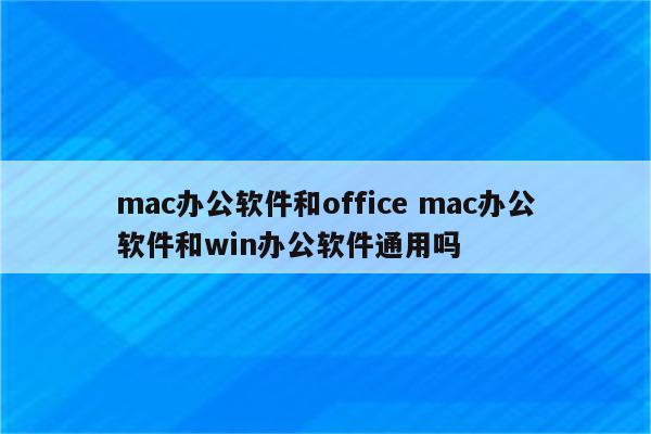 mac办公软件和office mac办公软件和win办公软件通用吗