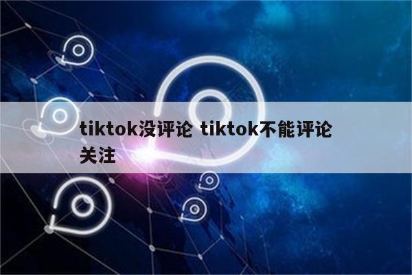 tiktok没评论 tiktok不能评论关注