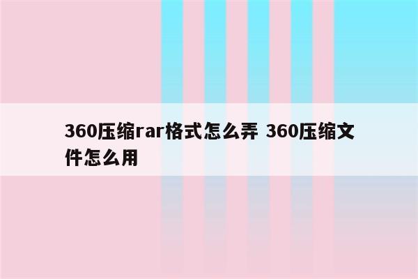 360压缩rar格式怎么弄 360压缩文件怎么用