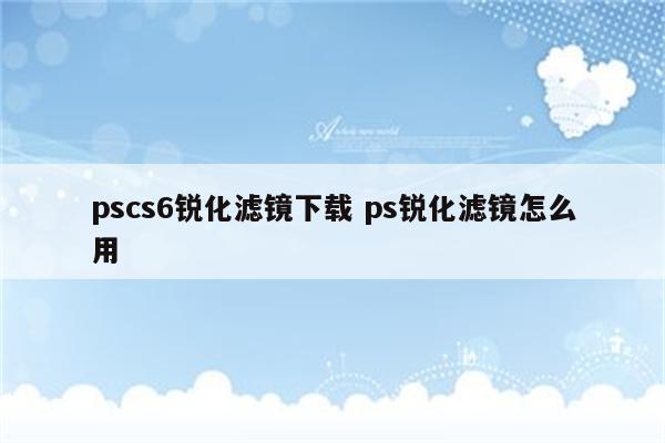 pscs6锐化滤镜下载 ps锐化滤镜怎么用