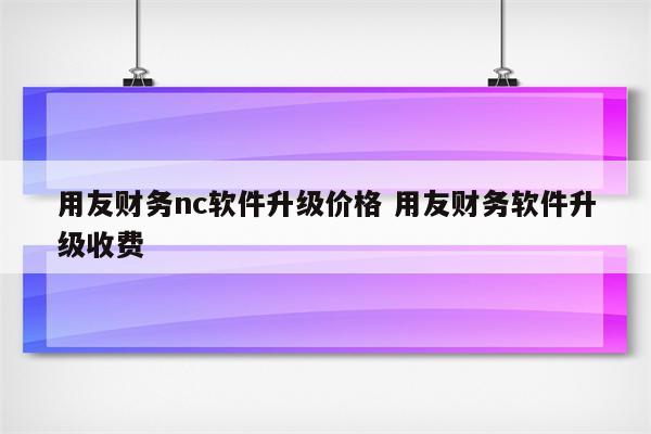 用友财务nc软件升级价格 用友财务软件升级收费
