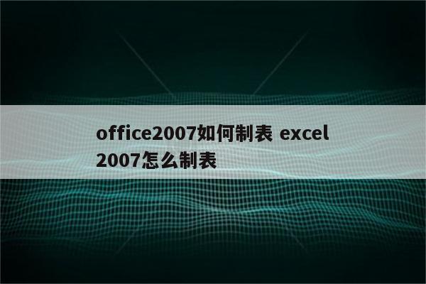 office2007如何制表 excel2007怎么制表