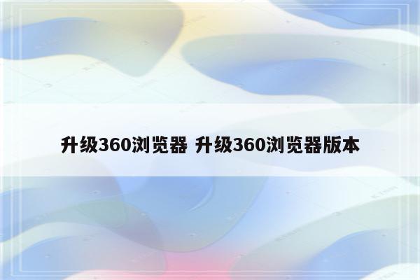 升级360浏览器 升级360浏览器版本