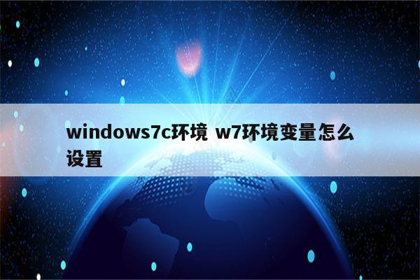 windows7c环境 w7环境变量怎么设置
