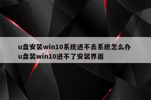 u盘安装win10系统进不去系统怎么办 u盘装win10进不了安装界面