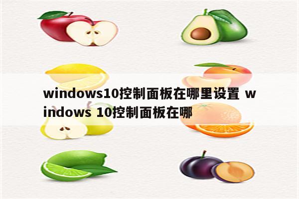 windows10控制面板在哪里设置 windows 10控制面板在哪